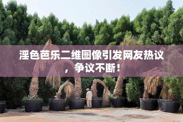 淫色芭乐二维图像引发网友热议，争议不断！
