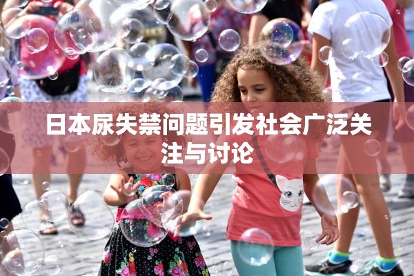 日本尿失禁问题引发社会广泛关注与讨论