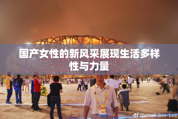 国产女性的新风采展现生活多样性与力量