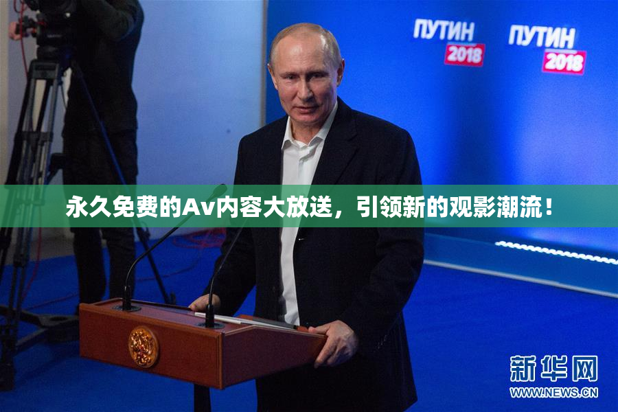 永久免费的Av内容大放送，引领新的观影潮流！
