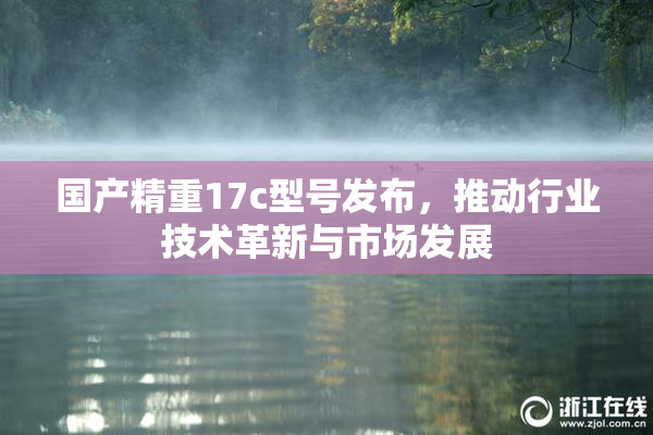 国产精重17c型号发布，推动行业技术革新与市场发展