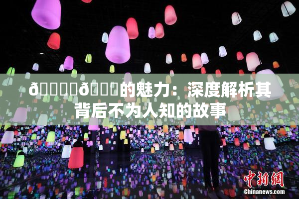 🔞‌🍌的魅力：深度解析其背后不为人知的故事