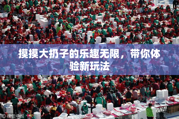 摸摸大扔子的乐趣无限，带你体验新玩法