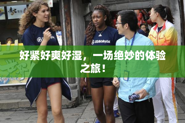 好紧好爽好湿，一场绝妙的体验之旅！