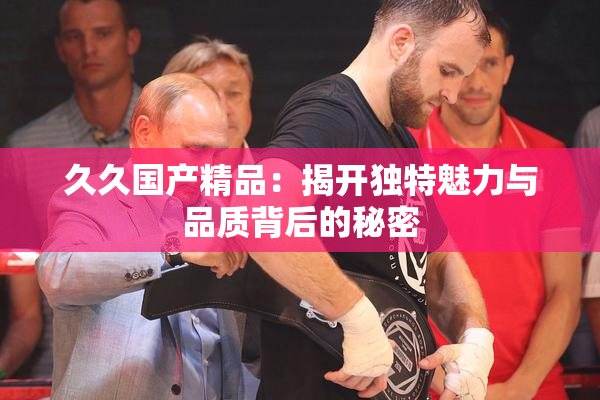 久久国产精品：揭开独特魅力与品质背后的秘密