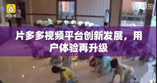 片多多视频平台创新发展，用户体验再升级