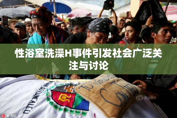 性浴室洗澡H事件引发社会广泛关注与讨论