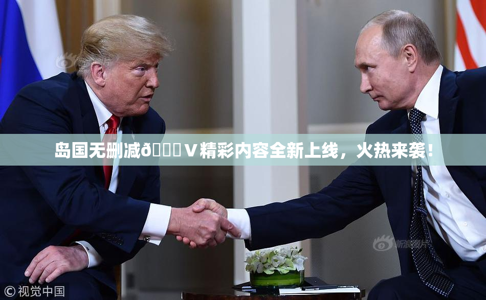 岛国无删减🈚Ⅴ精彩内容全新上线，火热来袭！