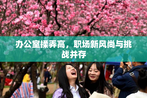办公室揉弄高，职场新风尚与挑战并存
