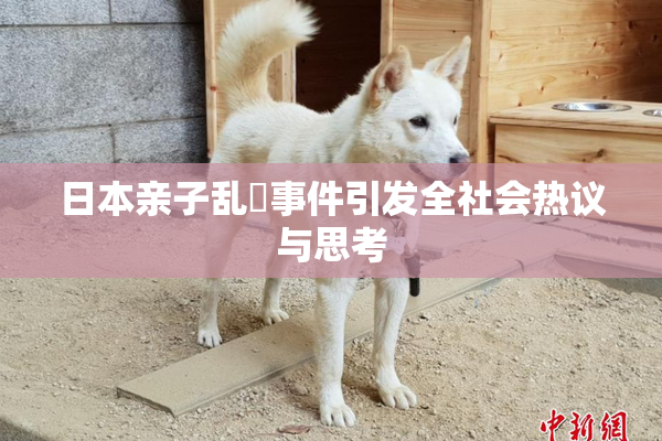 日本亲子乱婬事件引发全社会热议与思考
