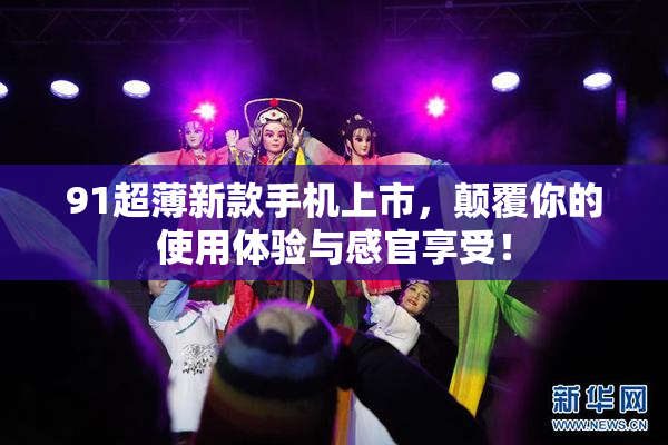 91超薄新款手机上市，颠覆你的使用体验与感官享受！
