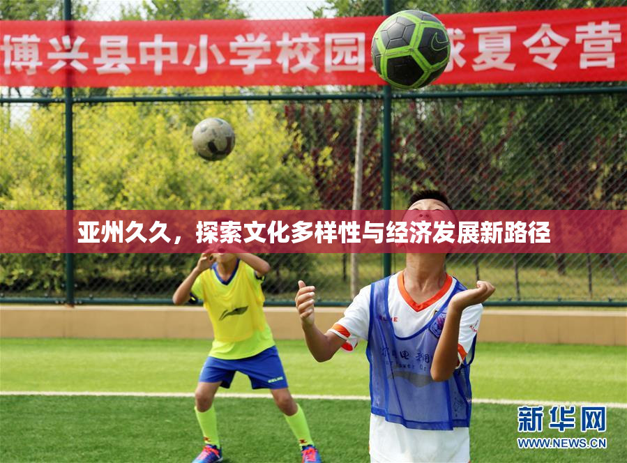 亚州久久，探索文化多样性与经济发展新路径