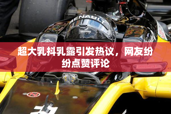 超大乳抖乳露引发热议，网友纷纷点赞评论