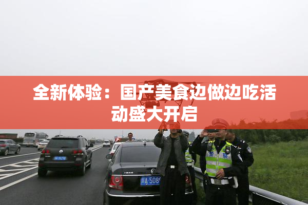 全新体验：国产美食边做边吃活动盛大开启