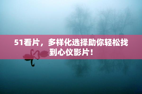 51看片，多样化选择助你轻松找到心仪影片！