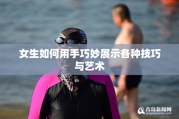 女生如何用手巧妙展示各种技巧与艺术