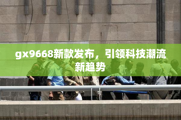 gx9668新款发布，引领科技潮流新趋势