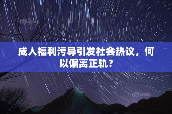 成人福利污导引发社会热议，何以偏离正轨？