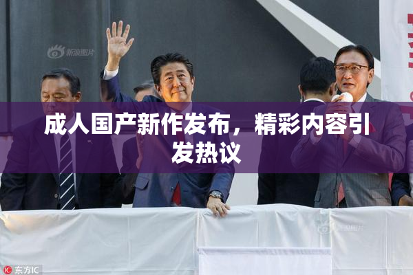 成人国产新作发布，精彩内容引发热议