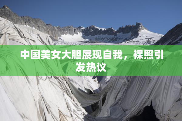 中国美女大胆展现自我，裸照引发热议