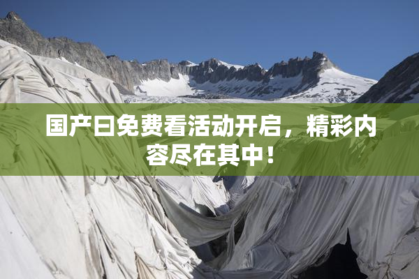 国产曰免费看活动开启，精彩内容尽在其中！