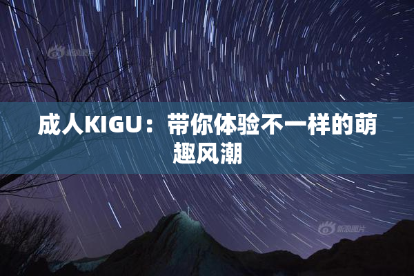 成人KIGU：带你体验不一样的萌趣风潮