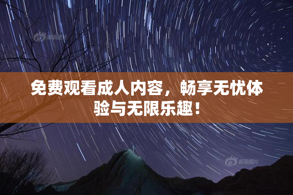 免费观看成人内容，畅享无忧体验与无限乐趣！