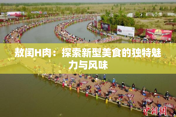 敖闰H肉：探索新型美食的独特魅力与风味