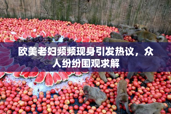 欧美老妇频频现身引发热议，众人纷纷围观求解