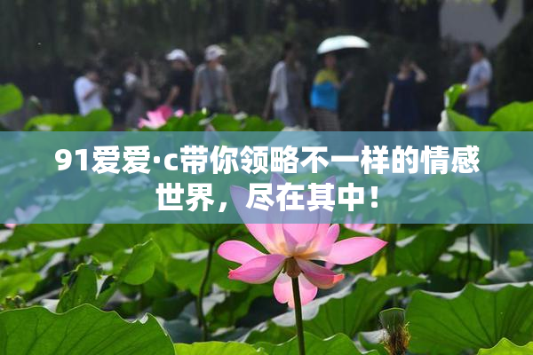 91爱爱·c带你领略不一样的情感世界，尽在其中！