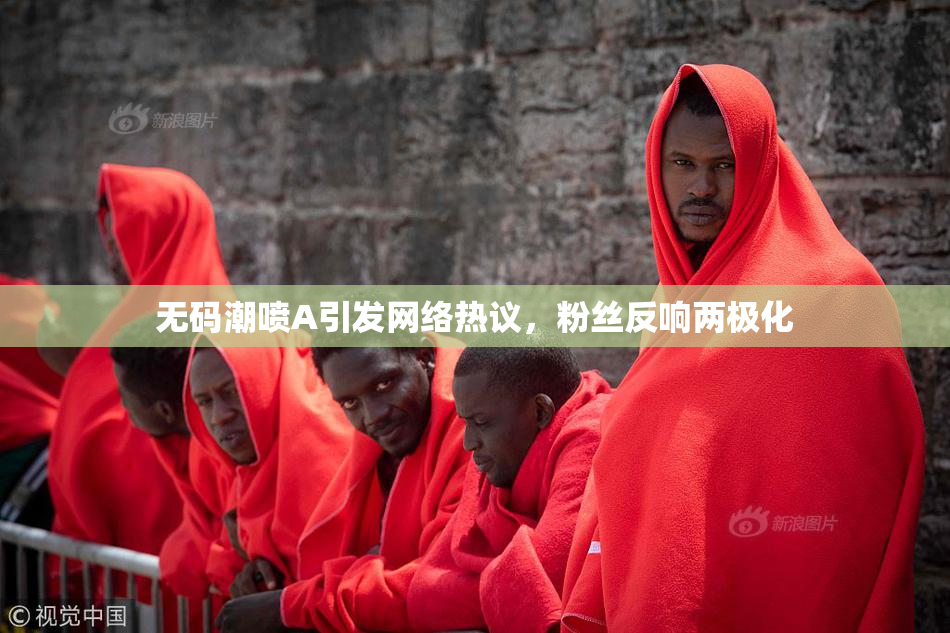 无码潮喷A引发网络热议，粉丝反响两极化