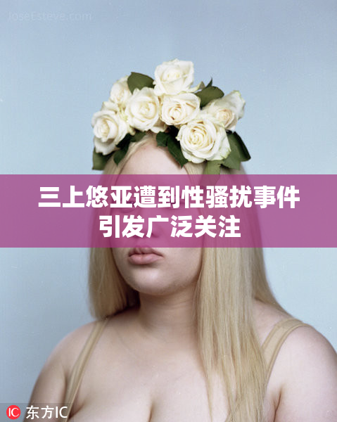 三上悠亚遭到性骚扰事件引发广泛关注