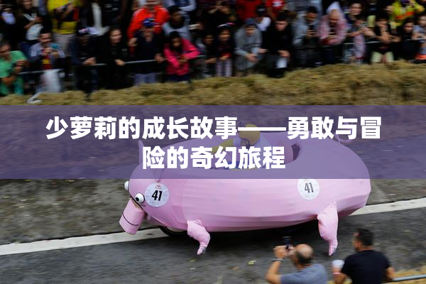 少萝莉的成长故事——勇敢与冒险的奇幻旅程