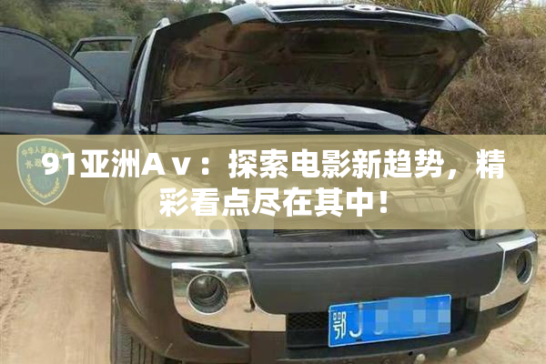 91亚洲Aⅴ：探索电影新趋势，精彩看点尽在其中！