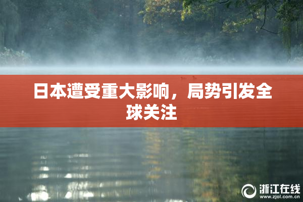 日本遭受重大影响，局势引发全球关注