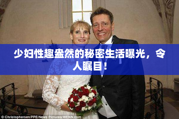 少妇性趣盎然的秘密生活曝光，令人瞩目！