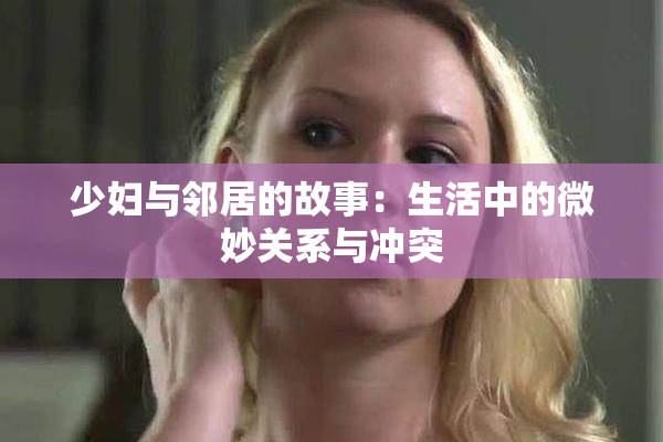 少妇与邻居的故事：生活中的微妙关系与冲突