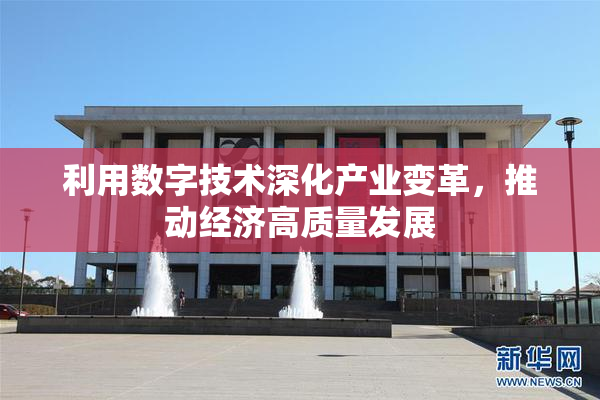 利用数字技术深化产业变革，推动经济高质量发展