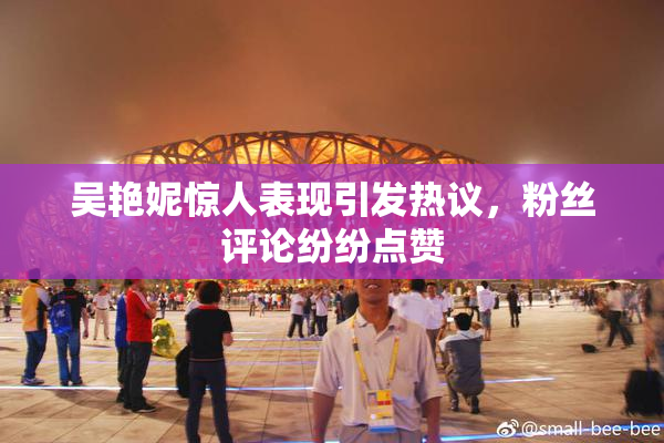 吴艳妮惊人表现引发热议，粉丝评论纷纷点赞