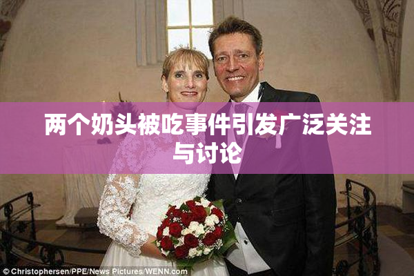 两个奶头被吃事件引发广泛关注与讨论