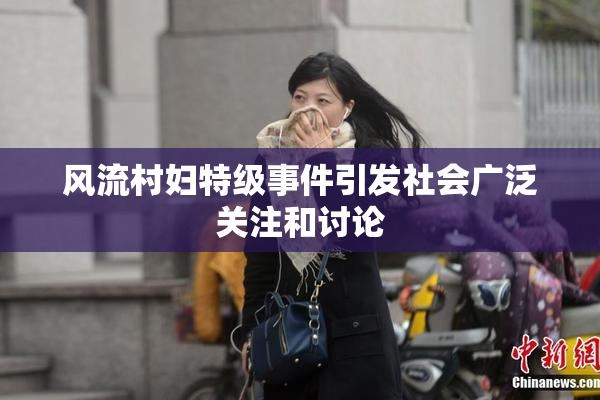 风流村妇特级事件引发社会广泛关注和讨论