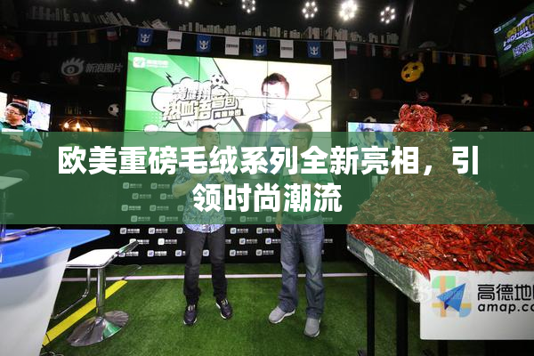 欧美重磅毛绒系列全新亮相，引领时尚潮流