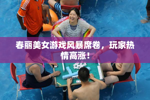 春丽美女游戏风暴席卷，玩家热情高涨！