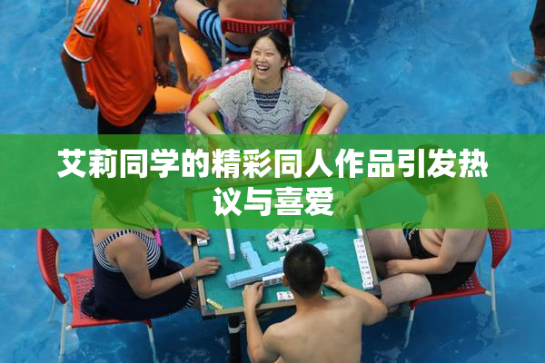 艾莉同学的精彩同人作品引发热议与喜爱