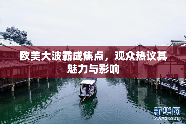 欧美大波霸成焦点，观众热议其魅力与影响