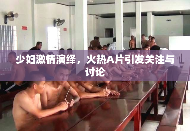 少妇激情演绎，火热A片引发关注与讨论