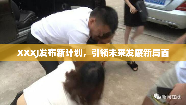XXXJ发布新计划，引领未来发展新局面