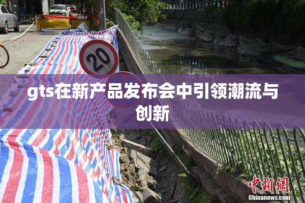 gts在新产品发布会中引领潮流与创新