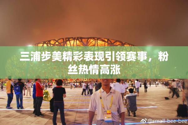 三浦步美精彩表现引领赛事，粉丝热情高涨