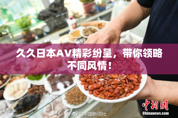 久久日本AV精彩纷呈，带你领略不同风情！
